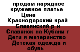 продам нарядное кружевное платье › Цена ­ 1 200 - Краснодарский край, Славянский р-н, Славянск-на-Кубани г. Дети и материнство » Детская одежда и обувь   